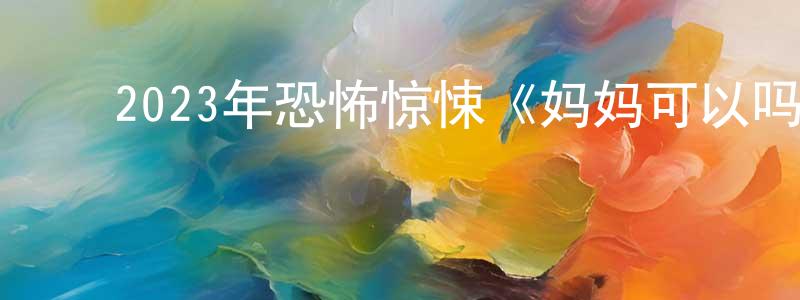 ﻿柏美祥发布﻿2023年恐怖惊悚《妈妈可以吗？》BD中英双字迅雷下载_电影天堂